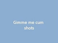 Gimme more cum shots